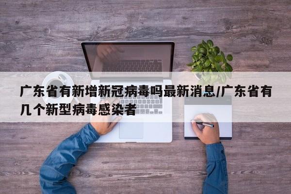 广东省有新增新冠病毒吗最新消息/广东省有几个新型病毒感染者