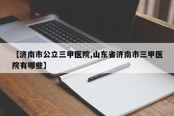 【济南市公立三甲医院,山东省济南市三甲医院有哪些】