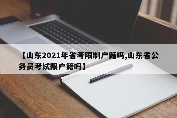 【山东2021年省考限制户籍吗,山东省公务员考试限户籍吗】