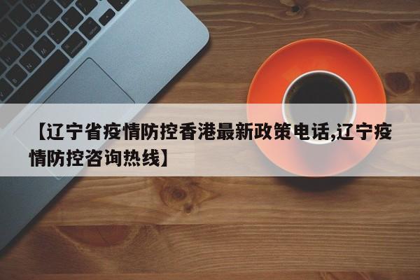 【辽宁省疫情防控香港最新政策电话,辽宁疫情防控咨询热线】