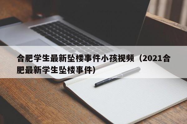 合肥学生最新坠楼事件小孩视频(2021合肥最新学生坠楼事件)