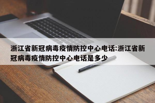 浙江省新冠病毒疫情防控中心电话:浙江省新冠病毒疫情防控中心电话是多少