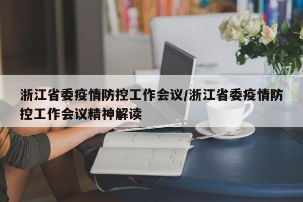 浙江省委疫情防控工作会议/浙江省委疫情防控工作会议精神解读