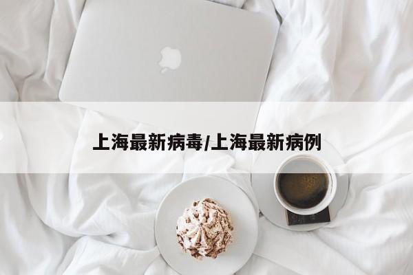 上海最新病毒/上海最新病例