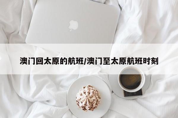澳门回太原的航班/澳门至太原航班时刻