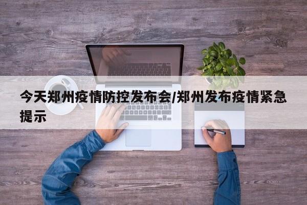 今天郑州疫情防控发布会/郑州发布疫情紧急提示