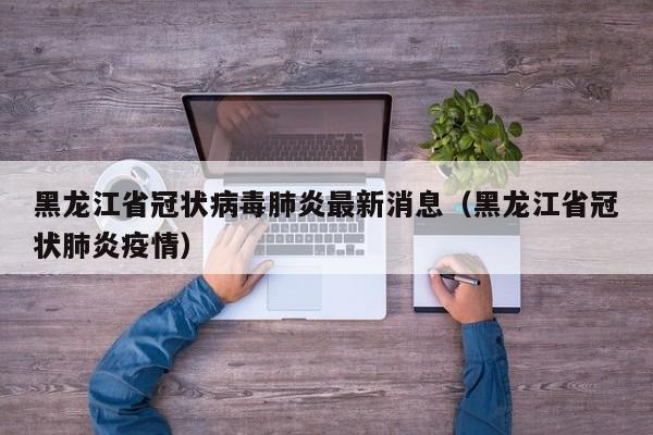 黑龙江省冠状病毒肺炎最新消息(黑龙江省冠状肺炎疫情)