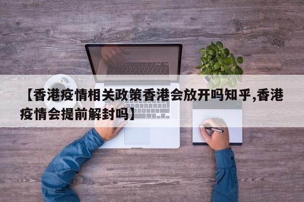 【香港疫情相关政策香港会放开吗知乎,香港疫情会提前解封吗】