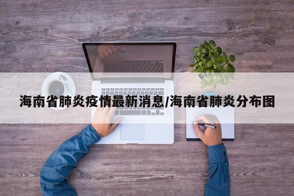 海南省肺炎疫情最新消息/海南省肺炎分布图