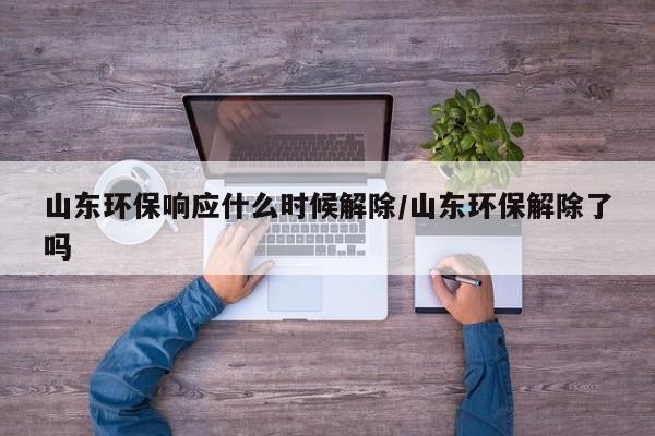 山东环保响应什么时候解除/山东环保解除了吗