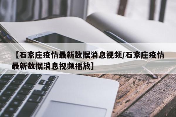 【石家庄疫情最新数据消息视频/石家庄疫情最新数据消息视频播放】