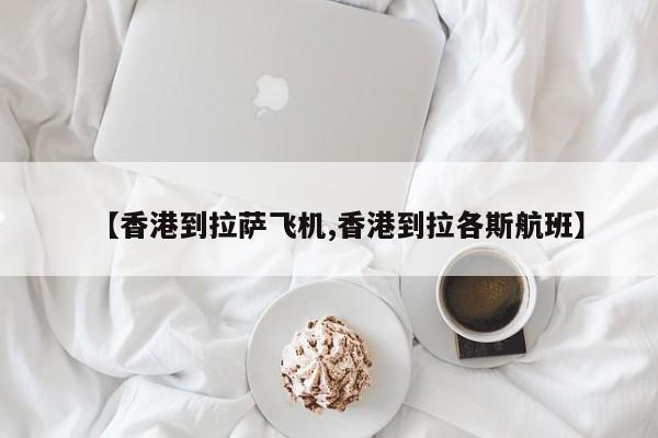 【香港到拉萨飞机,香港到拉各斯航班】