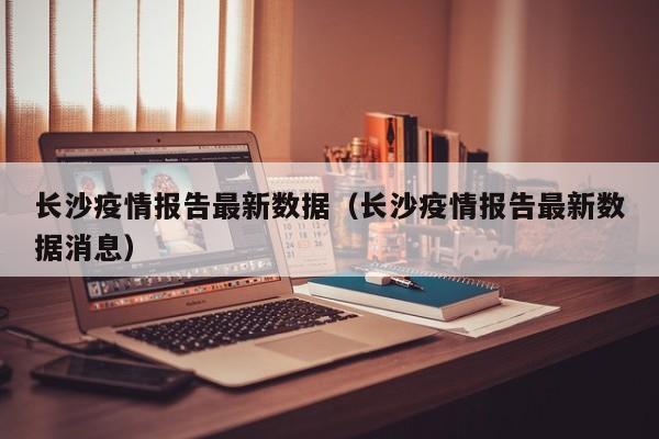 长沙疫情报告最新数据(长沙疫情报告最新数据消息)