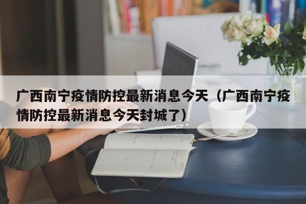 广西南宁疫情防控最新消息今天(广西南宁疫情防控最新消息今天封城了)