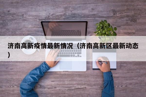 济南高新疫情最新情况(济南高新区最新动态)