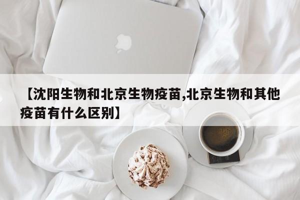 【沈阳生物和北京生物疫苗,北京生物和其他疫苗有什么区别】