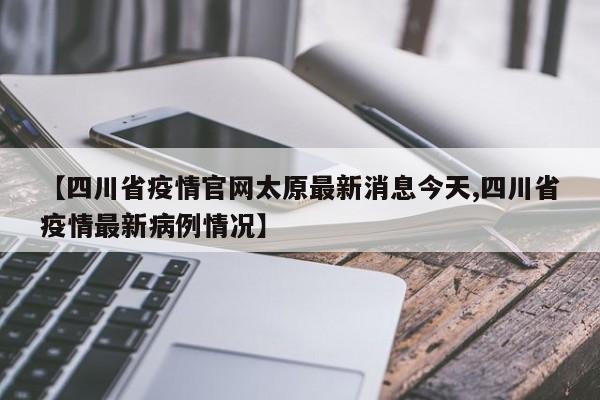 【四川省疫情官网太原最新消息今天,四川省疫情最新病例情况】
