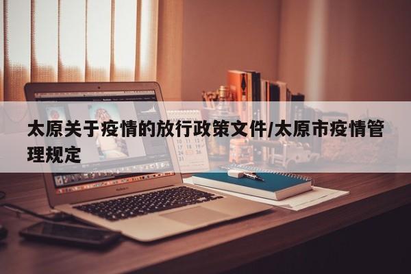 太原关于疫情的放行政策文件/太原市疫情管理规定