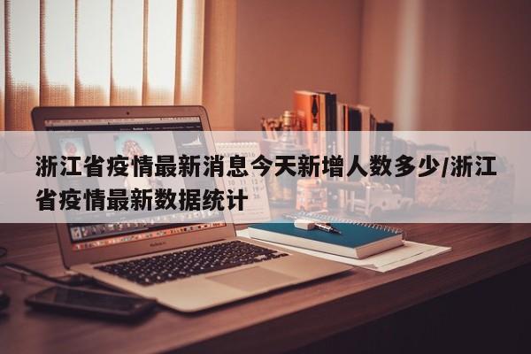 浙江省疫情最新消息今天新增人数多少/浙江省疫情最新数据统计