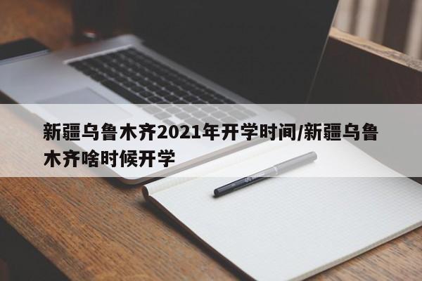新疆乌鲁木齐2021年开学时间/新疆乌鲁木齐啥时候开学