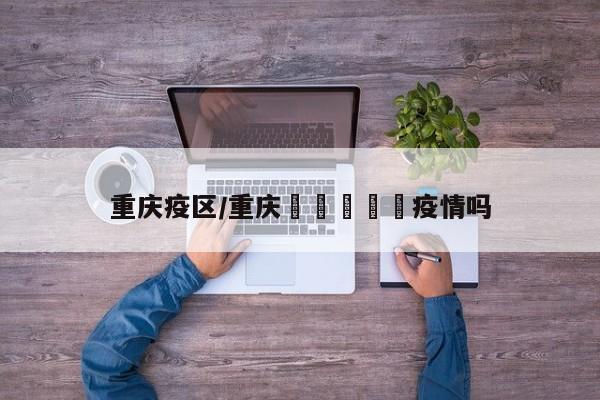 重庆疫区/重庆🈶️疫情吗