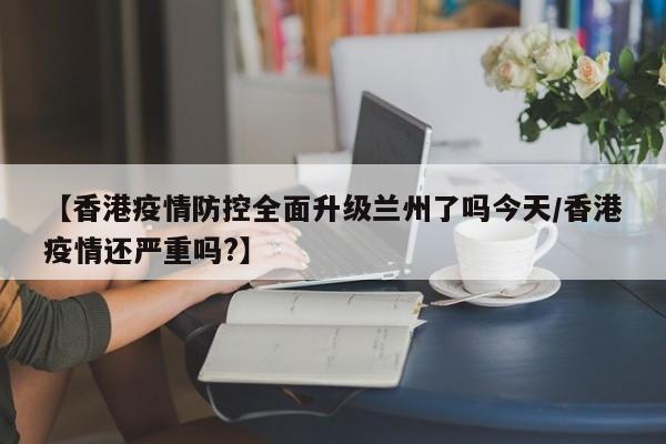 【香港疫情防控全面升级兰州了吗今天/香港疫情还严重吗?】