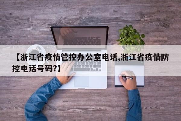 【浙江省疫情管控办公室电话,浙江省疫情防控电话号码?】