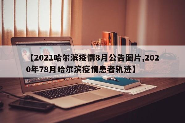 【2021哈尔滨疫情8月公告图片,2020年78月哈尔滨疫情患者轨迹】