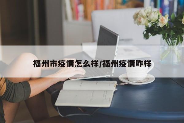 福州市疫情怎么样/福州疫情咋样