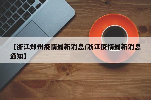 【浙江郑州疫情最新消息/浙江疫情最新消息通知】