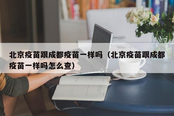 北京疫苗跟成都疫苗一样吗(北京疫苗跟成都疫苗一样吗怎么查)