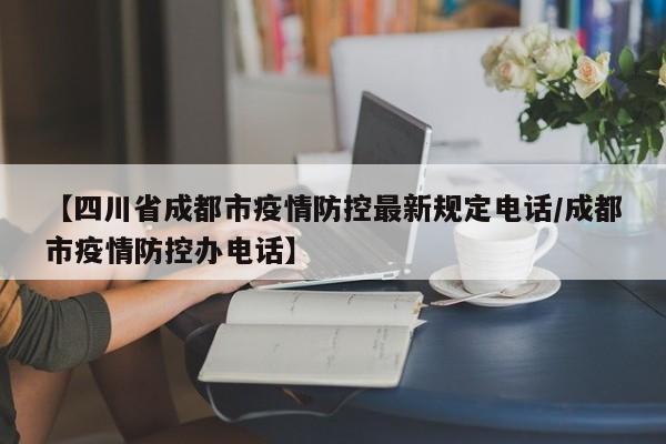 【四川省成都市疫情防控最新规定电话/成都市疫情防控办电话】