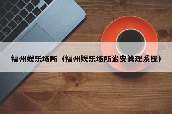 福州娱乐场所(福州娱乐场所治安管理系统)