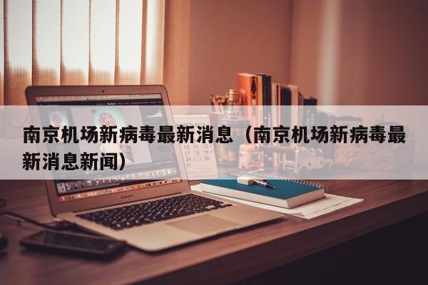 南京机场新病毒最新消息(南京机场新病毒最新消息新闻)