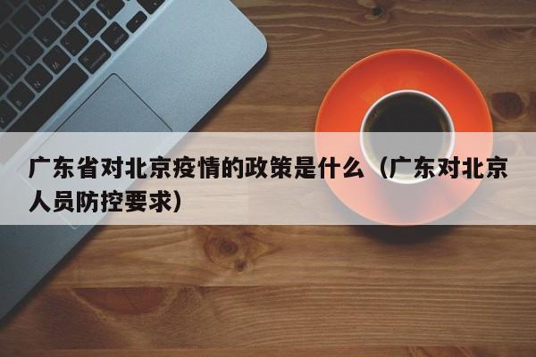 广东省对北京疫情的政策是什么(广东对北京人员防控要求)