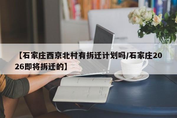 【石家庄西京北村有拆迁计划吗/石家庄2026即将拆迁的】