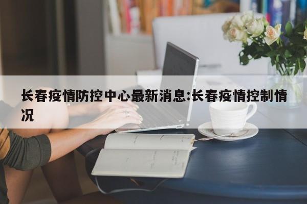 长春疫情防控中心最新消息:长春疫情控制情况
