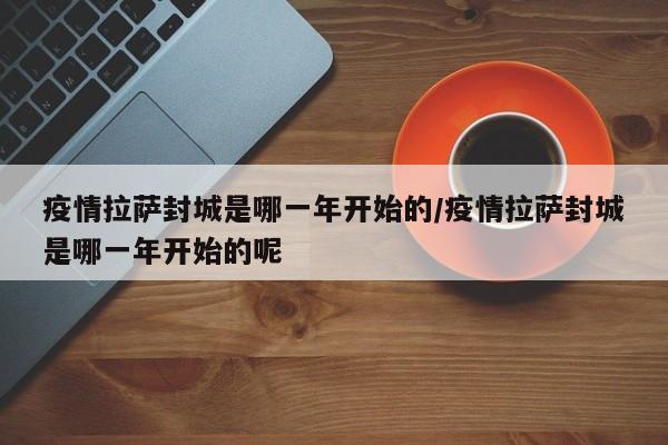疫情拉萨封城是哪一年开始的/疫情拉萨封城是哪一年开始的呢