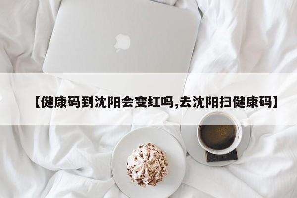 【健康码到沈阳会变红吗,去沈阳扫健康码】