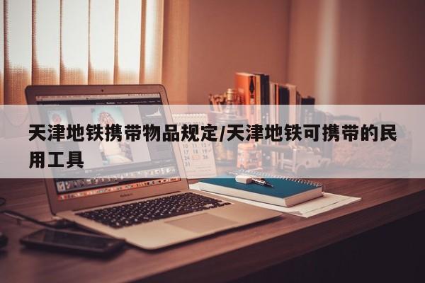 天津地铁携带物品规定/天津地铁可携带的民用工具