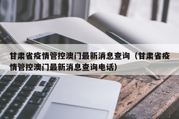 甘肃省疫情管控澳门最新消息查询(甘肃省疫情管控澳门最新消息查询电话)
