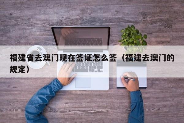 福建省去澳门现在签证怎么签(福建去澳门的规定)