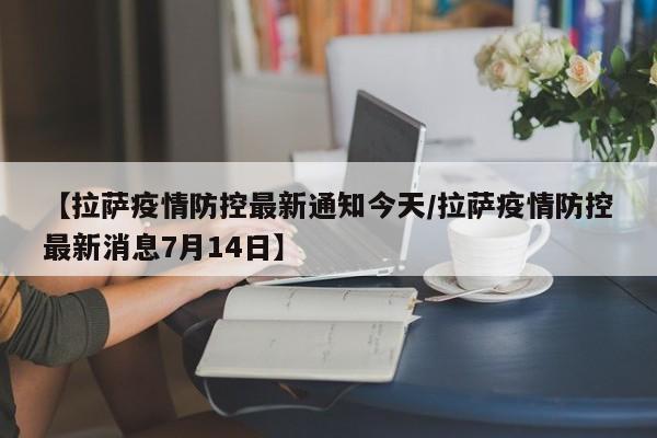 【拉萨疫情防控最新通知今天/拉萨疫情防控最新消息7月14日】