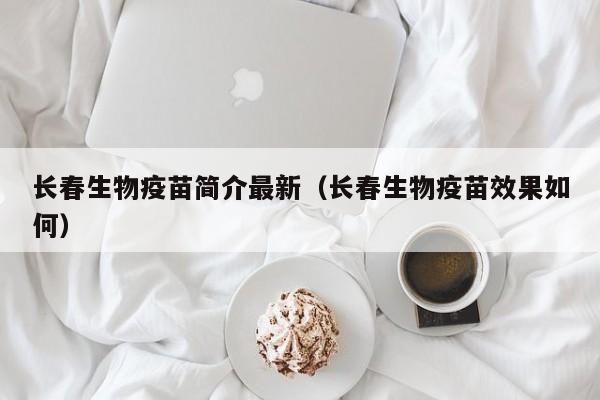 长春生物疫苗简介最新(长春生物疫苗效果如何)