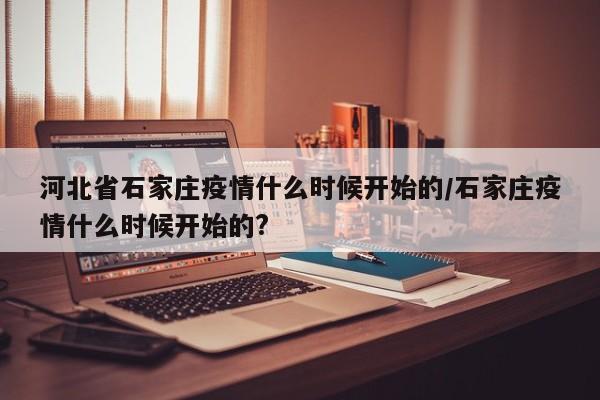 河北省石家庄疫情什么时候开始的/石家庄疫情什么时候开始的?