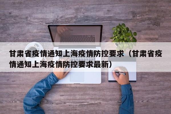 甘肃省疫情通知上海疫情防控要求(甘肃省疫情通知上海疫情防控要求最新)