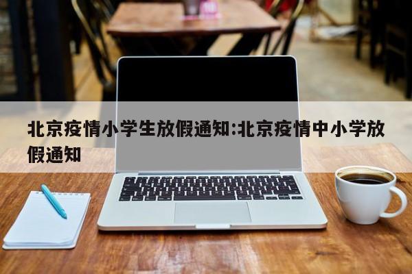北京疫情小学生放假通知:北京疫情中小学放假通知