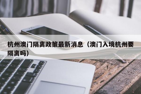 杭州澳门隔离政策最新消息(澳门入境杭州要隔离吗)