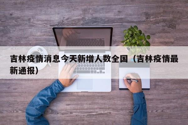 吉林疫情消息今天新增人数全国(吉林疫情最新通报)