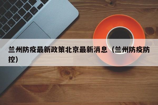 兰州防疫最新政策北京最新消息(兰州防疫防控)